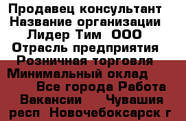 Продавец-консультант › Название организации ­ Лидер Тим, ООО › Отрасль предприятия ­ Розничная торговля › Минимальный оклад ­ 14 000 - Все города Работа » Вакансии   . Чувашия респ.,Новочебоксарск г.